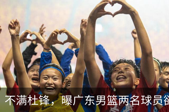不满杜锋，曝广东男篮两名球员欲离队！朱芳雨欲签2米08国产内线
