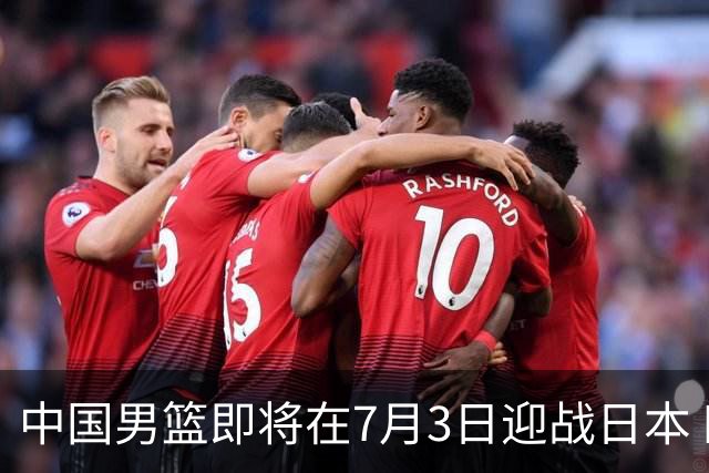 中国男篮即将在7月3日迎战日本 四场热身赛以提升实力