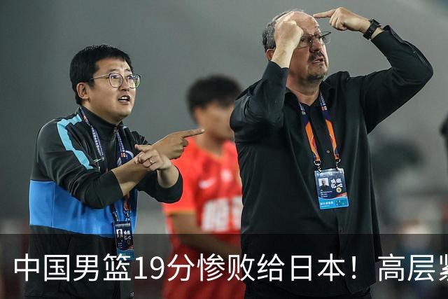 中国男篮19分惨败给日本！高层紧急召开会议：7月6日输球将直接出局