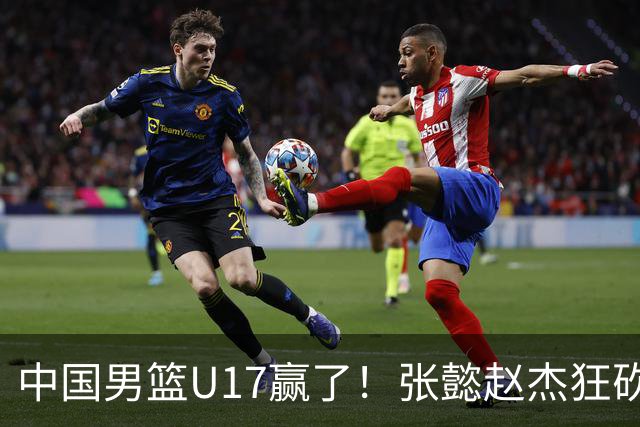 中国男篮U17赢了！张懿赵杰狂砍23分，赵博新6记大帽打服非洲亚军