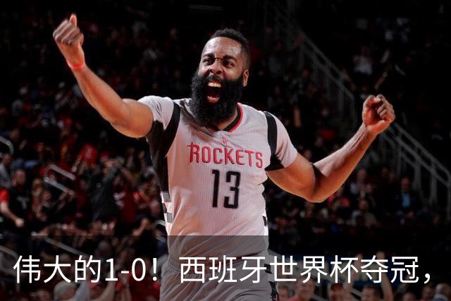 伟大的1-0！西班牙世界杯夺冠，神兵复制小白绝杀，梅西无缘金靴