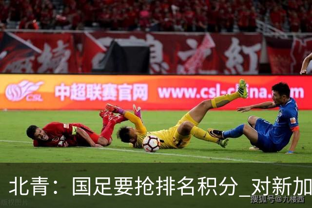 北青：国足要抢排名积分 对新加坡武磊首发可能性不大