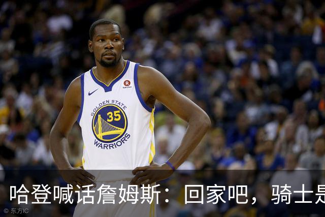 哈登喊话詹姆斯：回家吧，骑士是完美结局