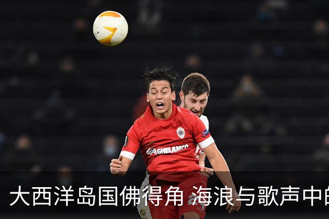 大西洋岛国佛得角 海浪与歌声中的绿茵传奇