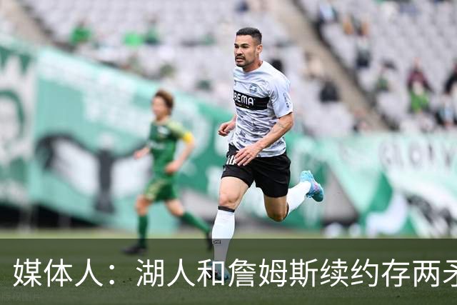 媒体人：湖人和詹姆斯续约存两矛盾 缺乏沟通渠道 互相态度存差异