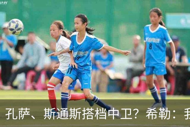 孔萨、斯通斯搭档中卫？希勒：我选择格伊和孔萨，斯通斯缺乏比赛