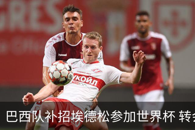巴西队补招埃德松参加世界杯 转会曼联事宜或被推迟