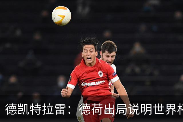 德凯特拉雷：德荷出局说明世界杯没有轻松比赛；我身体状态很好