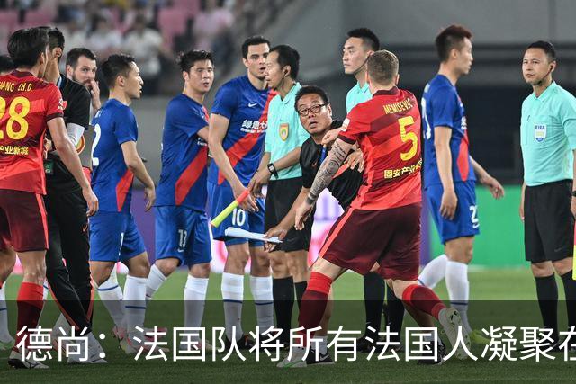 德尚：法国队将所有法国人凝聚在一起，世界杯是最瞩目的体育盛事