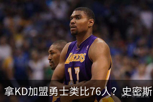 拿KD加盟勇士类比76人？史密斯：完全不是一回事，东部没那么好混
