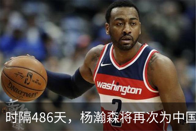 时隔486天，杨瀚森将再次为中国男篮出战！