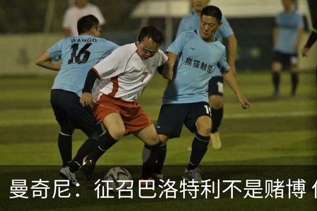 曼奇尼：征召巴洛特利不是赌博 他会拼尽全力