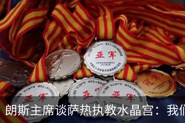朗斯主席谈萨热执教水晶宫：我们就像跳板 愿大家都有光明的未来