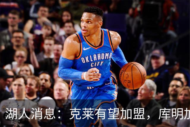 湖人消息：克莱有望加盟，库明加签约倒计时，凯斯勒状态喜人