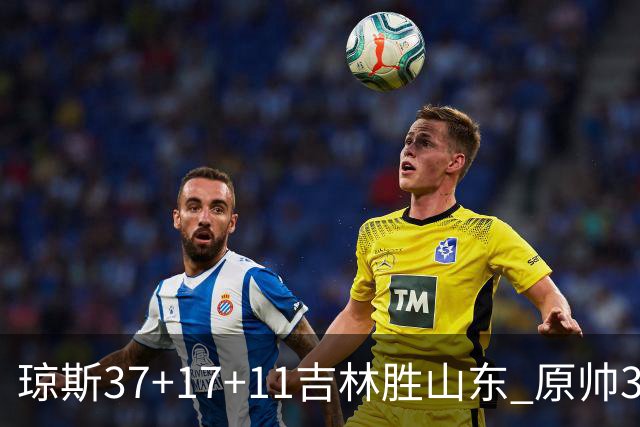 琼斯37+17+11吉林胜山东 原帅34分山西胜北控