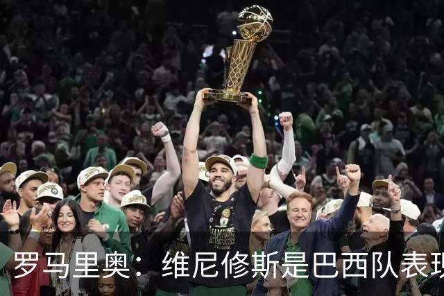 罗马里奥：维尼修斯是巴西队表现最好的 拉菲尼亚表现低于预期