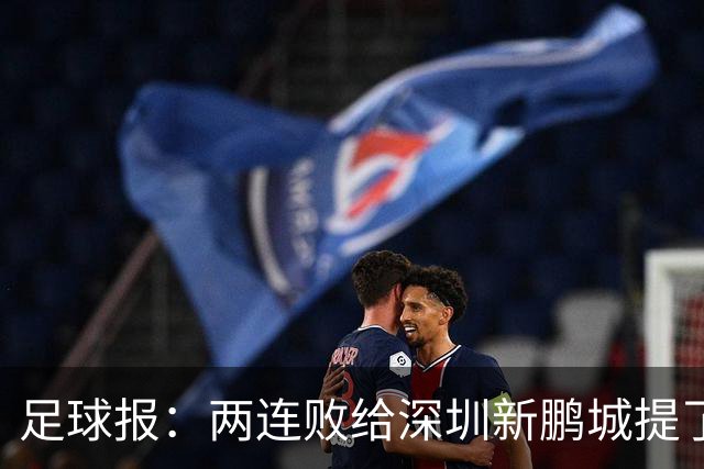 足球报：两连败给深圳新鹏城提了个醒，需打磨细节提升终结效率