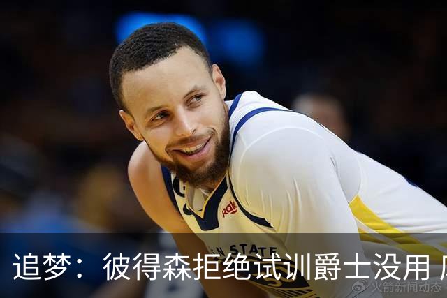 追梦：彼得森拒绝试训爵士没用 库里当年求勇士别选不是照样来了