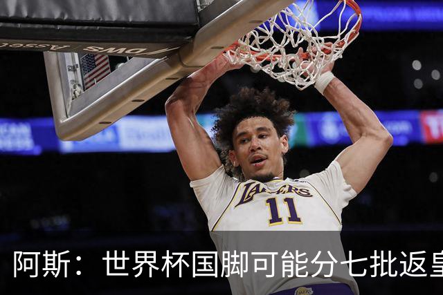 阿斯：世界杯国脚可能分七批返皇马，穆帅备战面临挑战