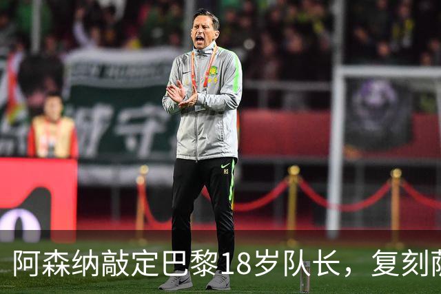 阿森纳敲定巴黎18岁队长，复刻萨利巴之路能否再造防线新星