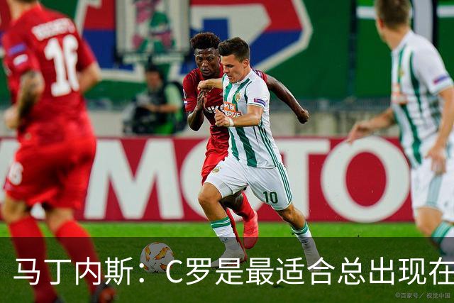 马丁内斯：C罗是最适合总出现在正确位置，撕开对方防线的球员