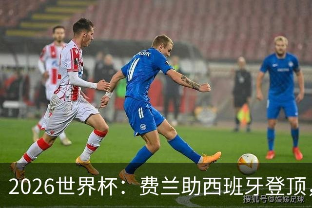 2026世界杯：费兰助西班牙登顶，梅西阿根廷卫冕梦碎