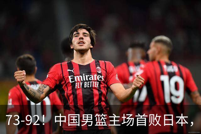 73-92！中国男篮主场首败日本，郭士强和教练组这4刀不动就真没救了